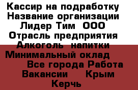 Кассир на подработку › Название организации ­ Лидер Тим, ООО › Отрасль предприятия ­ Алкоголь, напитки › Минимальный оклад ­ 10 000 - Все города Работа » Вакансии   . Крым,Керчь